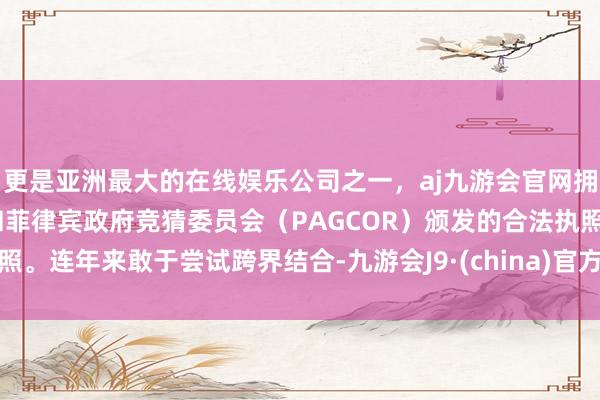 更是亚洲最大的在线娱乐公司之一，aj九游会官网拥有欧洲马耳他（MGA）和菲律宾政府竞猜委员会（PAGCOR）颁发的合法执照。连年来敢于尝试跨界结合-九游会J9·(china)官方网站-真人游戏第一品牌