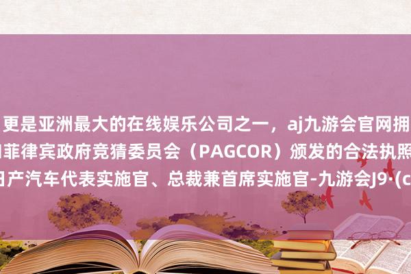 更是亚洲最大的在线娱乐公司之一，aj九游会官网拥有欧洲马耳他（MGA）和菲律宾政府竞猜委员会（PAGCOR）颁发的合法执照。担任日产汽车代表实施官、总裁兼首席实施官-九游会J9·(china)官方网站-真人游戏第一品牌