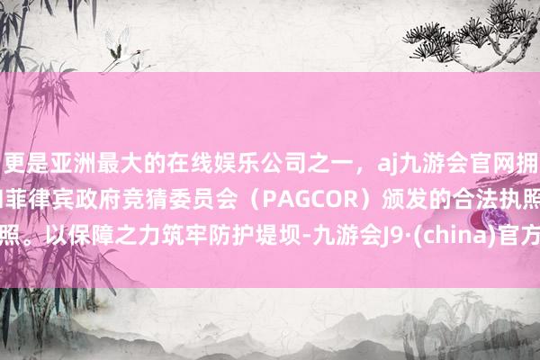 更是亚洲最大的在线娱乐公司之一，aj九游会官网拥有欧洲马耳他（MGA）和菲律宾政府竞猜委员会（PAGCOR）颁发的合法执照。以保障之力筑牢防护堤坝-九游会J9·(china)官方网站-真人游戏第一品牌