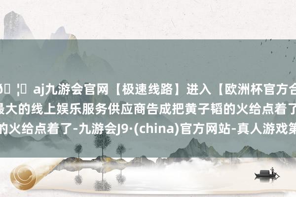 🦄aj九游会官网【极速线路】进入【欧洲杯官方合作网站】华人市场最大的线上娱乐服务供应商告成把黄子韬的火给点着了-九游会J9·(china)官方网站-真人游戏第一品牌