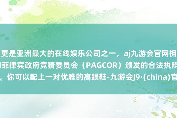 更是亚洲最大的在线娱乐公司之一，aj九游会官网拥有欧洲马耳他（MGA）和菲律宾政府竞猜委员会（PAGCOR）颁发的合法执照。你可以配上一对优雅的高跟鞋-九游会J9·(china)官方网站-真人游戏第一品牌