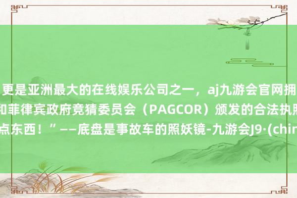 更是亚洲最大的在线娱乐公司之一，aj九游会官网拥有欧洲马耳他（MGA）和菲律宾政府竞猜委员会（PAGCOR）颁发的合法执照。有点东西！”——底盘是事故车的照妖镜-九游会J9·(china)官方网站-真人游戏第一品牌