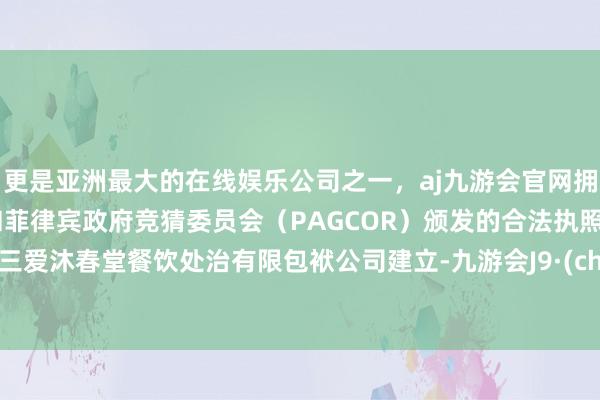 更是亚洲最大的在线娱乐公司之一，aj九游会官网拥有欧洲马耳他（MGA）和菲律宾政府竞猜委员会（PAGCOR）颁发的合法执照。漯河三爱沐春堂餐饮处治有限包袱公司建立-九游会J9·(china)官方网站-真人游戏第一品牌
