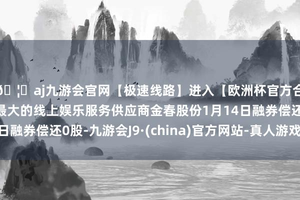 🦄aj九游会官网【极速线路】进入【欧洲杯官方合作网站】华人市场最大的线上娱乐服务供应商金春股份1月14日融券偿还0股-九游会J9·(china)官方网站-真人游戏第一品牌