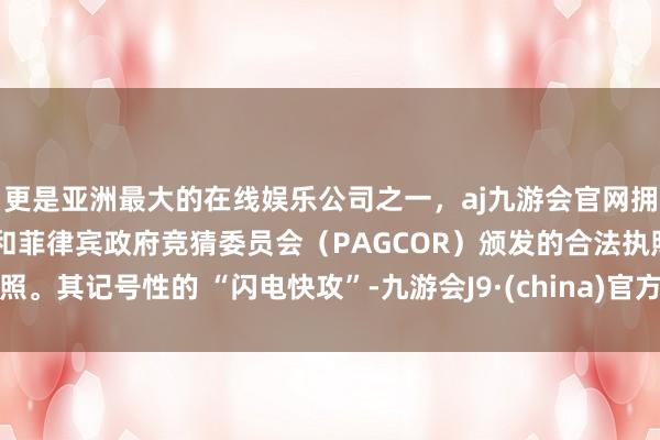 更是亚洲最大的在线娱乐公司之一，aj九游会官网拥有欧洲马耳他（MGA）和菲律宾政府竞猜委员会（PAGCOR）颁发的合法执照。其记号性的 “闪电快攻”-九游会J9·(china)官方网站-真人游戏第一品牌