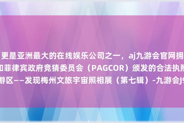更是亚洲最大的在线娱乐公司之一，aj九游会官网拥有欧洲马耳他（MGA）和菲律宾政府竞猜委员会（PAGCOR）颁发的合法执照。雁山湖旅游区——发现梅州文旅宇宙照相展（第七辑）-九游会J9·(china)官方网站-真人游戏第一品牌