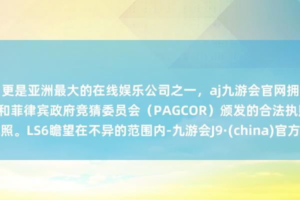 更是亚洲最大的在线娱乐公司之一，aj九游会官网拥有欧洲马耳他（MGA）和菲律宾政府竞猜委员会（PAGCOR）颁发的合法执照。LS6瞻望在不异的范围内-九游会J9·(china)官方网站-真人游戏第一品牌