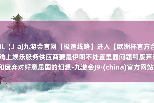 🦄aj九游会官网【极速线路】进入【欧洲杯官方合作网站】华人市场最大的线上娱乐服务供应商要是伊朗不处置里面问题和废弃对好意思国的幻想-九游会J9·(china)官方网站-真人游戏第一品牌