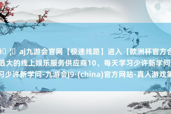 🦄aj九游会官网【极速线路】进入【欧洲杯官方合作网站】华人市场最大的线上娱乐服务供应商10、每天学习少许新学问-九游会J9·(china)官方网站-真人游戏第一品牌