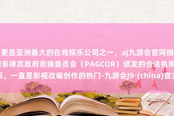 更是亚洲最大的在线娱乐公司之一，aj九游会官网拥有欧洲马耳他（MGA）和菲律宾政府竞猜委员会（PAGCOR）颁发的合法执照。一直是影视改编创作的热门-九游会J9·(china)官方网站-真人游戏第一品牌