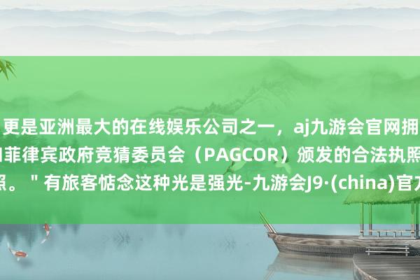 更是亚洲最大的在线娱乐公司之一，aj九游会官网拥有欧洲马耳他（MGA）和菲律宾政府竞猜委员会（PAGCOR）颁发的合法执照。＂有旅客惦念这种光是强光-九游会J9·(china)官方网站-真人游戏第一品牌