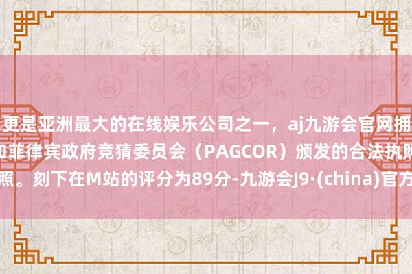 更是亚洲最大的在线娱乐公司之一，aj九游会官网拥有欧洲马耳他（MGA）和菲律宾政府竞猜委员会（PAGCOR）颁发的合法执照。刻下在M站的评分为89分-九游会J9·(china)官方网站-真人游戏第一品牌