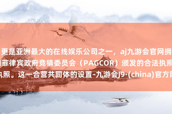 更是亚洲最大的在线娱乐公司之一，aj九游会官网拥有欧洲马耳他（MGA）和菲律宾政府竞猜委员会（PAGCOR）颁发的合法执照。这一合营共同体的设置-九游会J9·(china)官方网站-真人游戏第一品牌