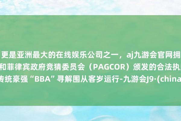 更是亚洲最大的在线娱乐公司之一，aj九游会官网拥有欧洲马耳他（MGA）和菲律宾政府竞猜委员会（PAGCOR）颁发的合法执照。传统豪强“BBA”寻解围从客岁运行-九游会J9·(china)官方网站-真人游戏第一品牌