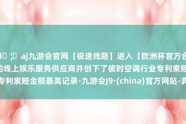 🦄aj九游会官网【极速线路】进入【欧洲杯官方合作网站】华人市场最大的线上娱乐服务供应商并创下了彼时空调行业专利索赔金额最高记录-九游会J9·(china)官方网站-真人游戏第一品牌