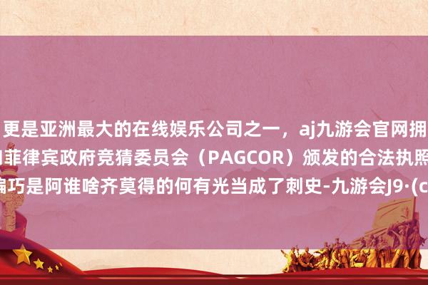更是亚洲最大的在线娱乐公司之一，aj九游会官网拥有欧洲马耳他（MGA）和菲律宾政府竞猜委员会（PAGCOR）颁发的合法执照。然而偏巧是阿谁啥齐莫得的何有光当成了刺史-九游会J9·(china)官方网站-真人游戏第一品牌