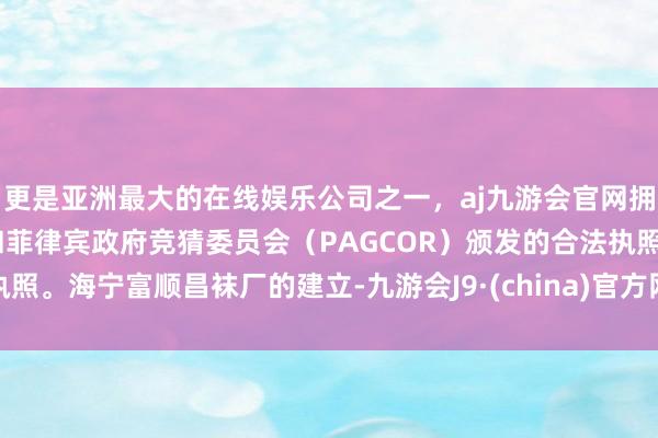 更是亚洲最大的在线娱乐公司之一，aj九游会官网拥有欧洲马耳他（MGA）和菲律宾政府竞猜委员会（PAGCOR）颁发的合法执照。海宁富顺昌袜厂的建立-九游会J9·(china)官方网站-真人游戏第一品牌