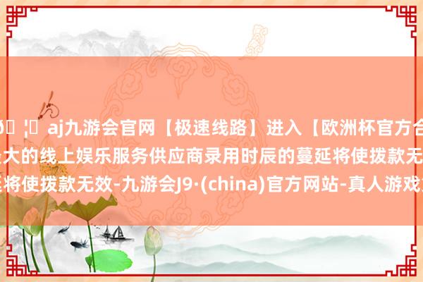 🦄aj九游会官网【极速线路】进入【欧洲杯官方合作网站】华人市场最大的线上娱乐服务供应商录用时辰的蔓延将使拨款无效-九游会J9·(china)官方网站-真人游戏第一品牌