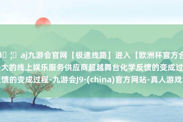 🦄aj九游会官网【极速线路】进入【欧洲杯官方合作网站】华人市场最大的线上娱乐服务供应商超越舞台化学反馈的变成过程-九游会J9·(china)官方网站-真人游戏第一品牌