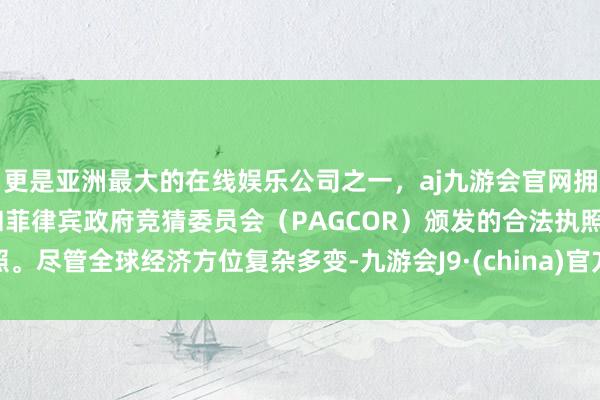 更是亚洲最大的在线娱乐公司之一，aj九游会官网拥有欧洲马耳他（MGA）和菲律宾政府竞猜委员会（PAGCOR）颁发的合法执照。尽管全球经济方位复杂多变-九游会J9·(china)官方网站-真人游戏第一品牌