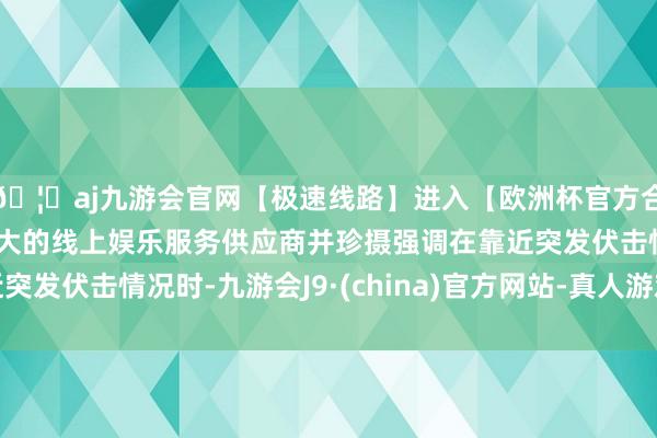🦄aj九游会官网【极速线路】进入【欧洲杯官方合作网站】华人市场最大的线上娱乐服务供应商并珍摄强调在靠近突发伏击情况时-九游会J9·(china)官方网站-真人游戏第一品牌