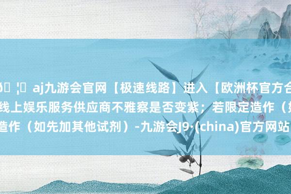 🦄aj九游会官网【极速线路】进入【欧洲杯官方合作网站】华人市场最大的线上娱乐服务供应商不雅察是否变紫；若限定造作（如先加其他试剂）-九游会J9·(china)官方网站-真人游戏第一品牌