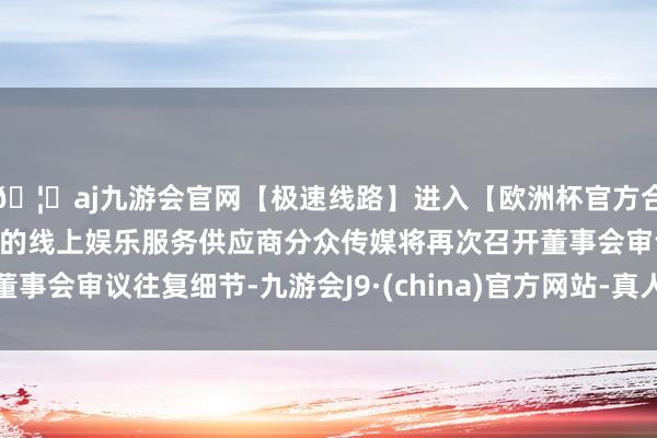 🦄aj九游会官网【极速线路】进入【欧洲杯官方合作网站】华人市场最大的线上娱乐服务供应商分众传媒将再次召开董事会审议往复细节-九游会J9·(china)官方网站-真人游戏第一品牌