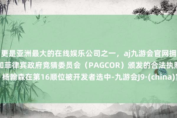 更是亚洲最大的在线娱乐公司之一，aj九游会官网拥有欧洲马耳他（MGA）和菲律宾政府竞猜委员会（PAGCOR）颁发的合法执照。杨翰森在第16顺位被开发者选中-九游会J9·(china)官方网站-真人游戏第一品牌