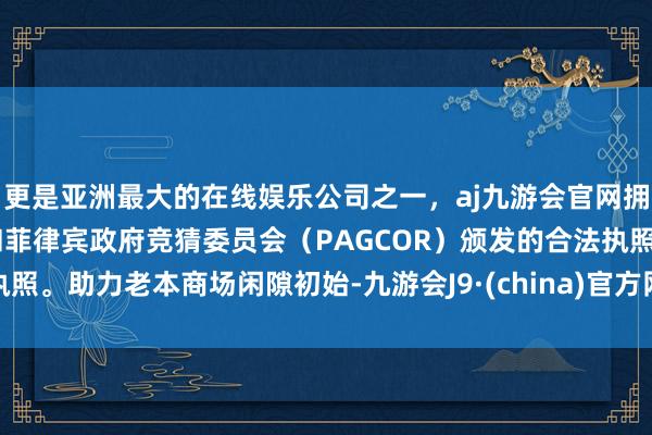 更是亚洲最大的在线娱乐公司之一，aj九游会官网拥有欧洲马耳他（MGA）和菲律宾政府竞猜委员会（PAGCOR）颁发的合法执照。助力老本商场闲隙初始-九游会J9·(china)官方网站-真人游戏第一品牌