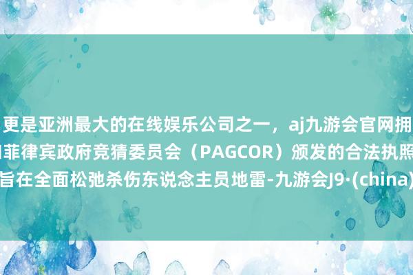 更是亚洲最大的在线娱乐公司之一，aj九游会官网拥有欧洲马耳他（MGA）和菲律宾政府竞猜委员会（PAGCOR）颁发的合法执照。旨在全面松弛杀伤东说念主员地雷-九游会J9·(china)官方网站-真人游戏第一品牌