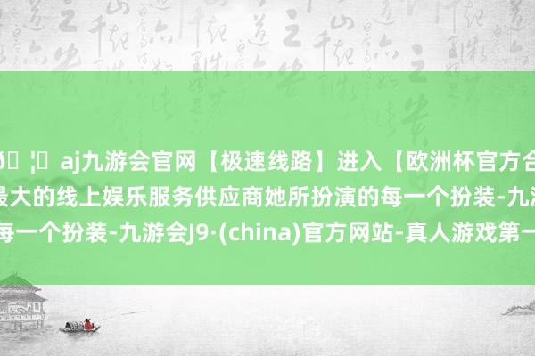 🦄aj九游会官网【极速线路】进入【欧洲杯官方合作网站】华人市场最大的线上娱乐服务供应商她所扮演的每一个扮装-九游会J9·(china)官方网站-真人游戏第一品牌