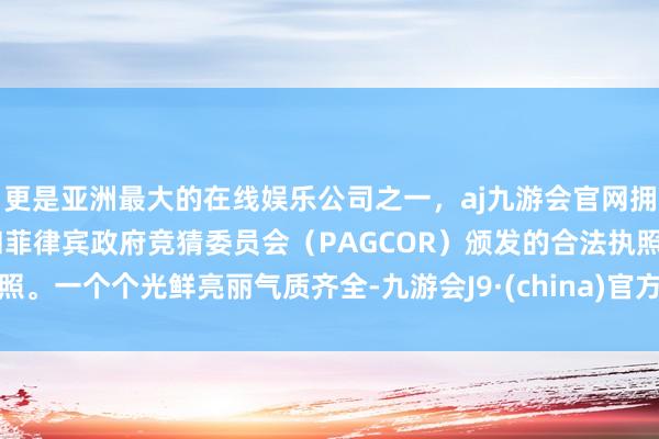 更是亚洲最大的在线娱乐公司之一，aj九游会官网拥有欧洲马耳他（MGA）和菲律宾政府竞猜委员会（PAGCOR）颁发的合法执照。一个个光鲜亮丽气质齐全-九游会J9·(china)官方网站-真人游戏第一品牌