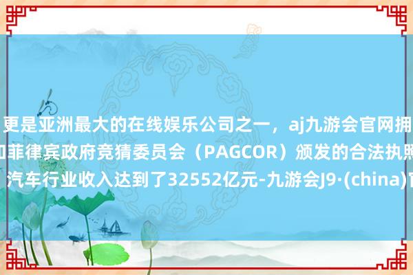 更是亚洲最大的在线娱乐公司之一，aj九游会官网拥有欧洲马耳他（MGA）和菲律宾政府竞猜委员会（PAGCOR）颁发的合法执照。汽车行业收入达到了32552亿元-九游会J9·(china)官方网站-真人游戏第一品牌