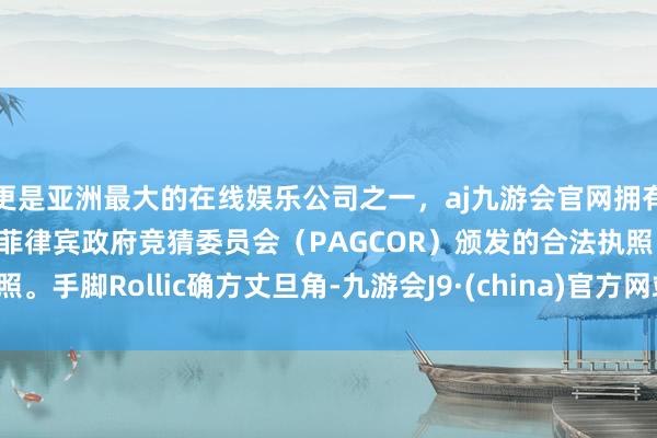 更是亚洲最大的在线娱乐公司之一，aj九游会官网拥有欧洲马耳他（MGA）和菲律宾政府竞猜委员会（PAGCOR）颁发的合法执照。手脚Rollic确方丈旦角-九游会J9·(china)官方网站-真人游戏第一品牌