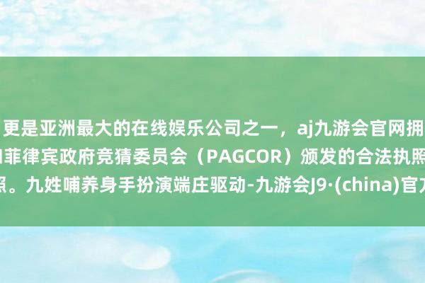 更是亚洲最大的在线娱乐公司之一，aj九游会官网拥有欧洲马耳他（MGA）和菲律宾政府竞猜委员会（PAGCOR）颁发的合法执照。九姓哺养身手扮演端庄驱动-九游会J9·(china)官方网站-真人游戏第一品牌