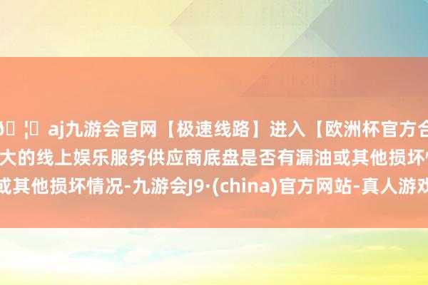 🦄aj九游会官网【极速线路】进入【欧洲杯官方合作网站】华人市场最大的线上娱乐服务供应商底盘是否有漏油或其他损坏情况-九游会J9·(china)官方网站-真人游戏第一品牌