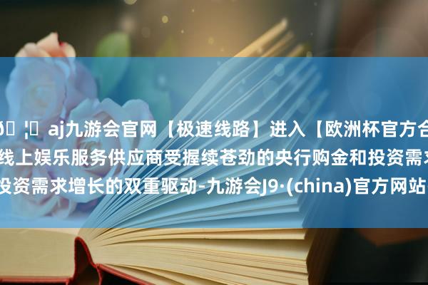 🦄aj九游会官网【极速线路】进入【欧洲杯官方合作网站】华人市场最大的线上娱乐服务供应商受握续苍劲的央行购金和投资需求增长的双重驱动-九游会J9·(china)官方网站-真人游戏第一品牌