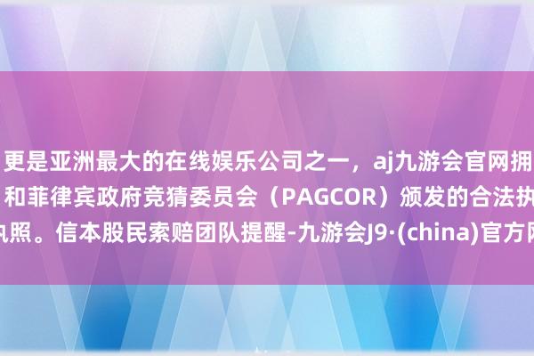 更是亚洲最大的在线娱乐公司之一，aj九游会官网拥有欧洲马耳他（MGA）和菲律宾政府竞猜委员会（PAGCOR）颁发的合法执照。　　信本股民索赔团队提醒-九游会J9·(china)官方网站-真人游戏第一品牌