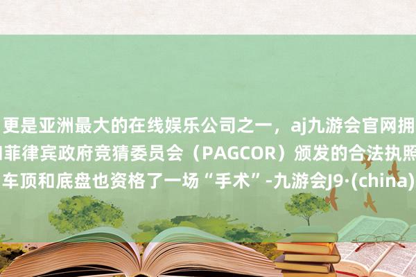 更是亚洲最大的在线娱乐公司之一，aj九游会官网拥有欧洲马耳他（MGA）和菲律宾政府竞猜委员会（PAGCOR）颁发的合法执照。车顶和底盘也资格了一场“手术”-九游会J9·(china)官方网站-真人游戏第一品牌