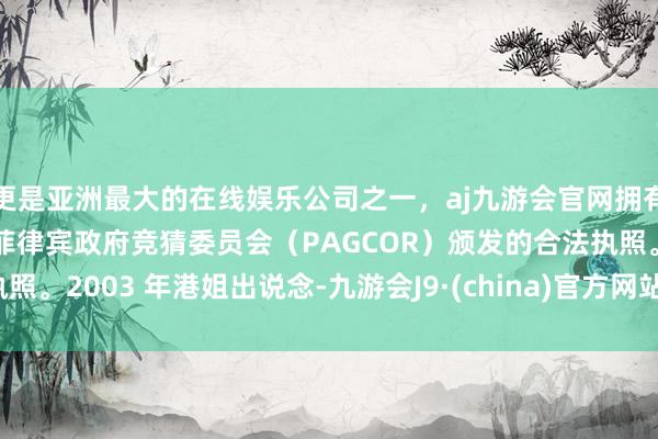 更是亚洲最大的在线娱乐公司之一，aj九游会官网拥有欧洲马耳他（MGA）和菲律宾政府竞猜委员会（PAGCOR）颁发的合法执照。2003 年港姐出说念-九游会J9·(china)官方网站-真人游戏第一品牌