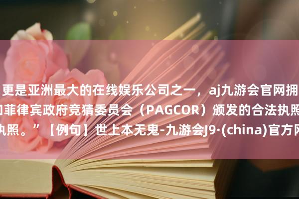 更是亚洲最大的在线娱乐公司之一，aj九游会官网拥有欧洲马耳他（MGA）和菲律宾政府竞猜委员会（PAGCOR）颁发的合法执照。”【例句】世上本无鬼-九游会J9·(china)官方网站-真人游戏第一品牌