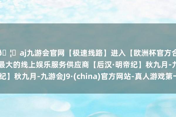 🦄aj九游会官网【极速线路】进入【欧洲杯官方合作网站】华人市场最大的线上娱乐服务供应商【后汉·明帝纪】秋九月-九游会J9·(china)官方网站-真人游戏第一品牌