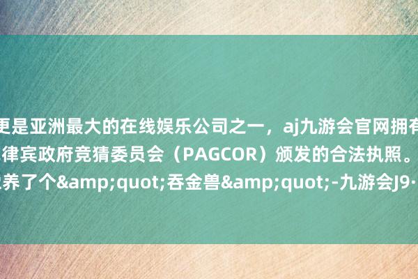 更是亚洲最大的在线娱乐公司之一，aj九游会官网拥有欧洲马耳他（MGA）和菲律宾政府竞猜委员会（PAGCOR）颁发的合法执照。买良马就像养了个&quot;吞金兽&quot;-九游会J9·(china)官方网站-真人游戏第一品牌