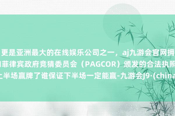 更是亚洲最大的在线娱乐公司之一，aj九游会官网拥有欧洲马耳他（MGA）和菲律宾政府竞猜委员会（PAGCOR）颁发的合法执照。上半场赢牌了谁保证下半场一定能赢-九游会J9·(china)官方网站-真人游戏第一品牌