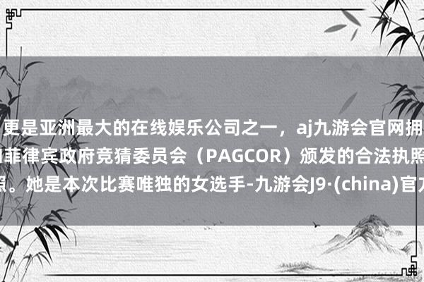 更是亚洲最大的在线娱乐公司之一，aj九游会官网拥有欧洲马耳他（MGA）和菲律宾政府竞猜委员会（PAGCOR）颁发的合法执照。她是本次比赛唯独的女选手-九游会J9·(china)官方网站-真人游戏第一品牌