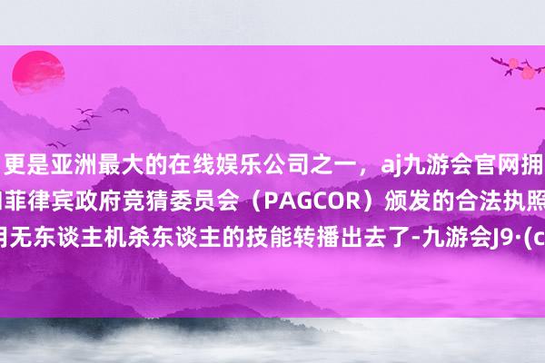 更是亚洲最大的在线娱乐公司之一，aj九游会官网拥有欧洲马耳他（MGA）和菲律宾政府竞猜委员会（PAGCOR）颁发的合法执照。将使用无东谈主机杀东谈主的技能转播出去了-九游会J9·(china)官方网站-真人游戏第一品牌