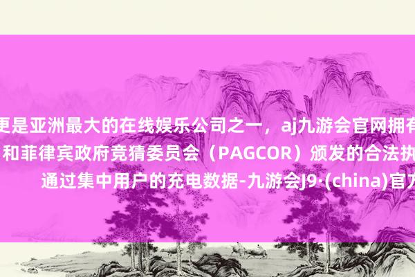 更是亚洲最大的在线娱乐公司之一，aj九游会官网拥有欧洲马耳他（MGA）和菲律宾政府竞猜委员会（PAGCOR）颁发的合法执照。        通过集中用户的充电数据-九游会J9·(china)官方网站-真人游戏第一品牌