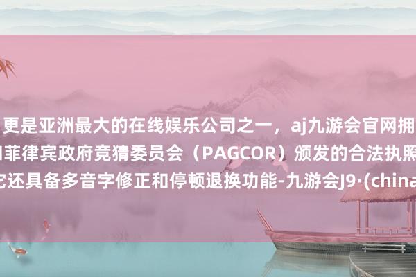 更是亚洲最大的在线娱乐公司之一，aj九游会官网拥有欧洲马耳他（MGA）和菲律宾政府竞猜委员会（PAGCOR）颁发的合法执照。它还具备多音字修正和停顿退换功能-九游会J9·(china)官方网站-真人游戏第一品牌