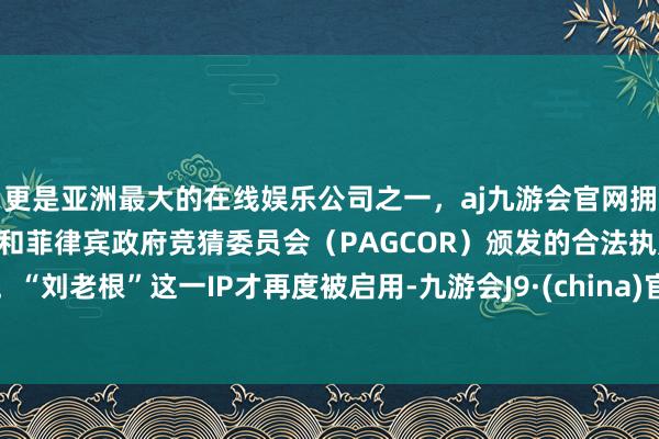 更是亚洲最大的在线娱乐公司之一，aj九游会官网拥有欧洲马耳他（MGA）和菲律宾政府竞猜委员会（PAGCOR）颁发的合法执照。“刘老根”这一IP才再度被启用-九游会J9·(china)官方网站-真人游戏第一品牌