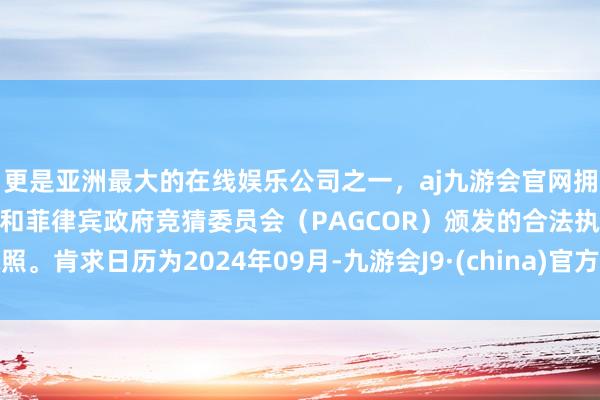 更是亚洲最大的在线娱乐公司之一，aj九游会官网拥有欧洲马耳他（MGA）和菲律宾政府竞猜委员会（PAGCOR）颁发的合法执照。肯求日历为2024年09月-九游会J9·(china)官方网站-真人游戏第一品牌